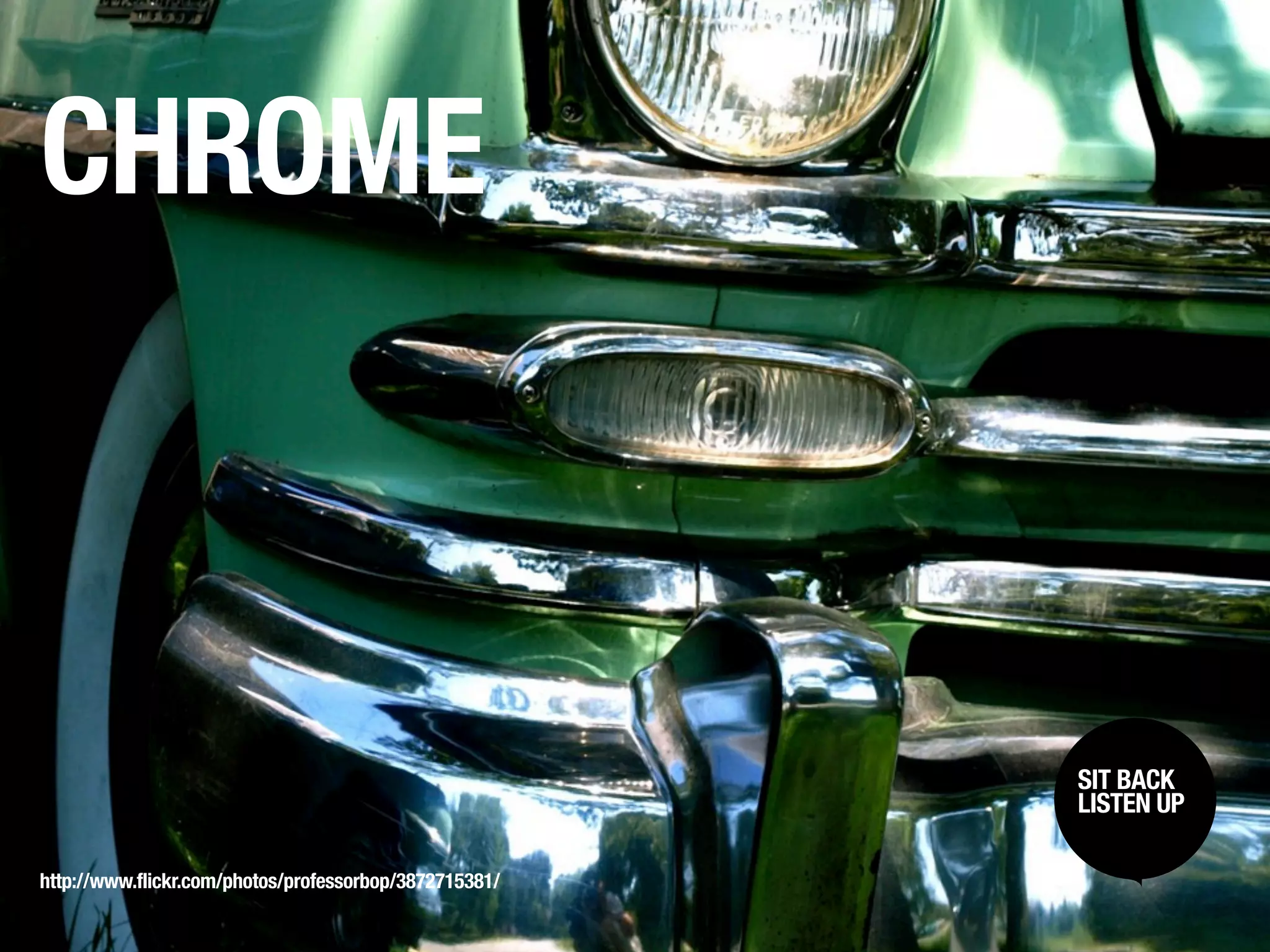 CHROME



                                                        SIT BACK /
                                                         SIT BACK
                                                        LISTENUP
                                                         LISTEN UP



http://www.flickr.com/photos/professorbop/3872715381/
 