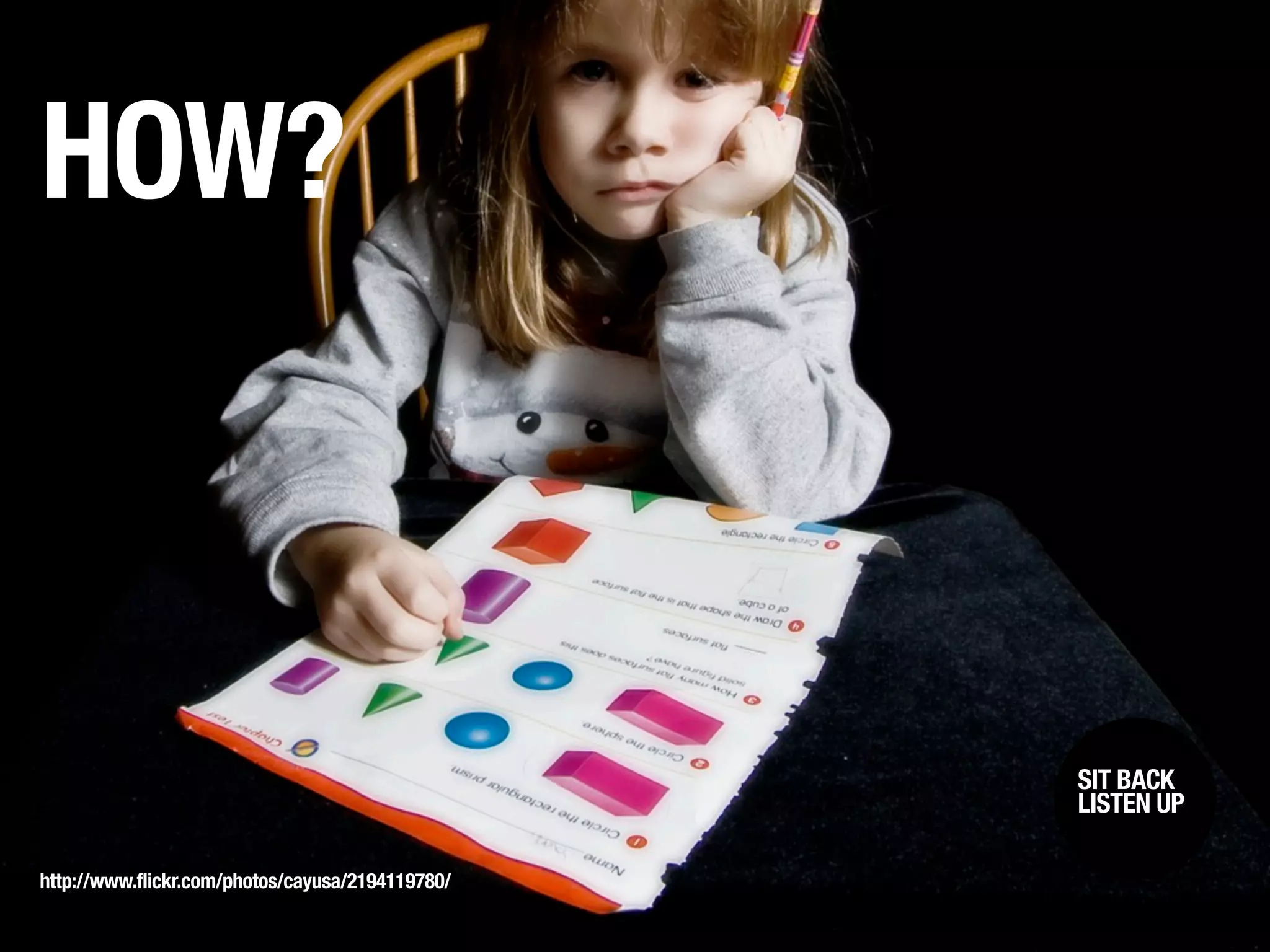 HOW?



                                                  SIT BACK /
                                                   SIT BACK
                                                  LISTENUP
                                                   LISTEN UP



http://www.flickr.com/photos/cayusa/2194119780/
 