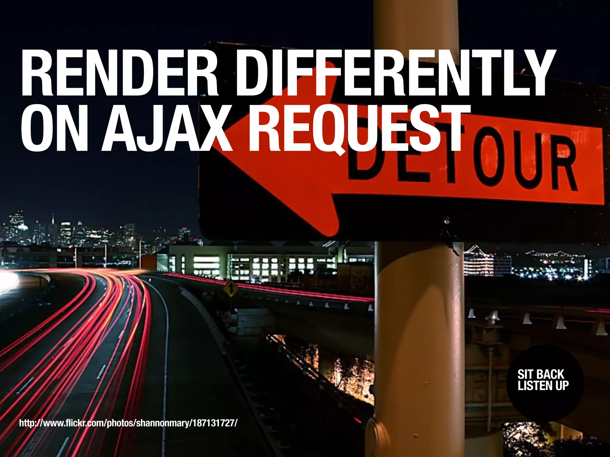 RENDER DIFFERENTLY
ON AJAX REQUEST


                                                      SIT BACK /
                                                       SIT BACK
                                                      LISTENUP
                                                       LISTEN UP



http://www.flickr.com/photos/shannonmary/187131727/
 