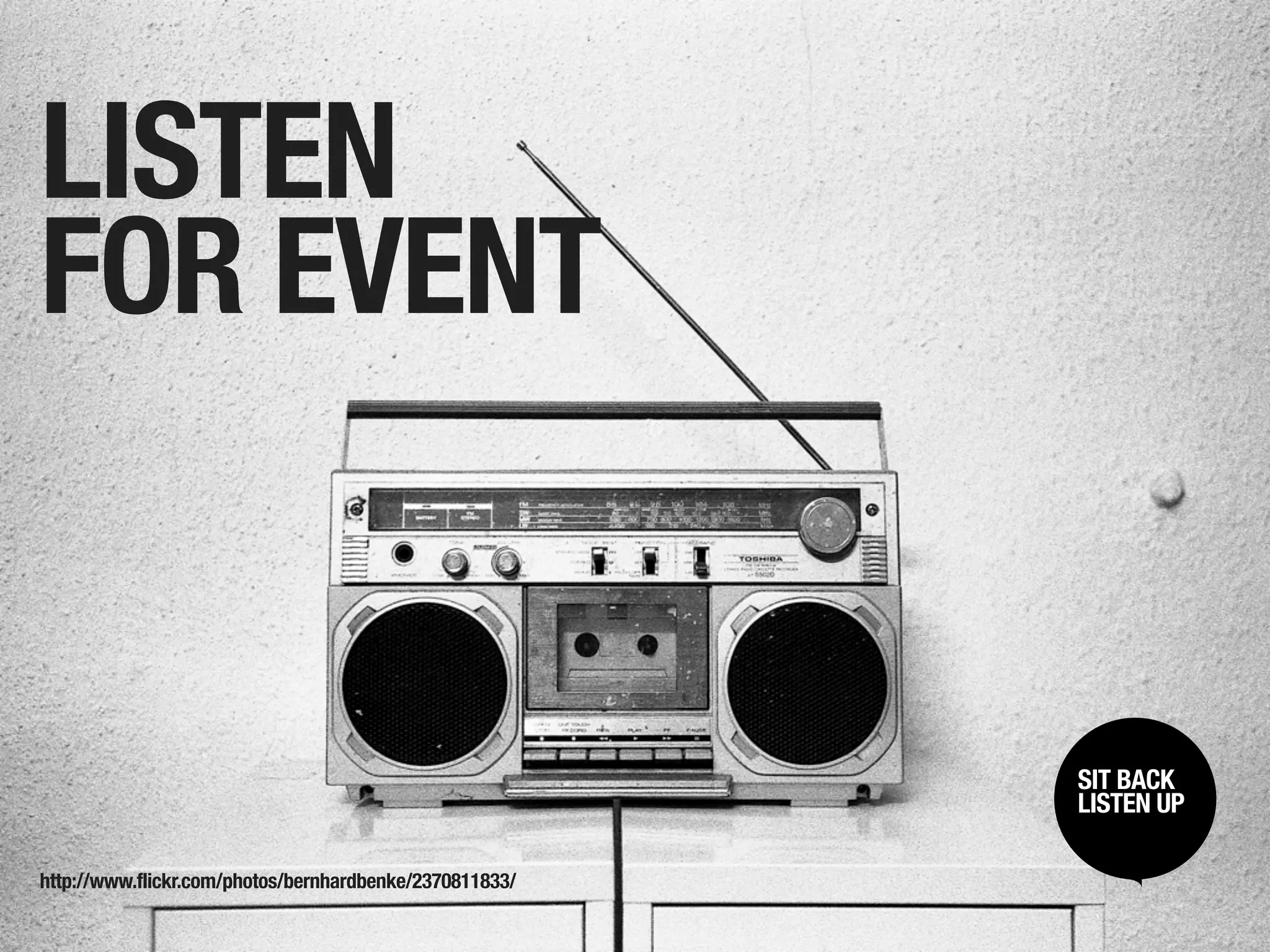 LISTEN
FOR EVENT


                                                         SIT BACK /
                                                          SIT BACK
                                                         LISTENUP
                                                          LISTEN UP



http://www.flickr.com/photos/bernhardbenke/2370811833/
 