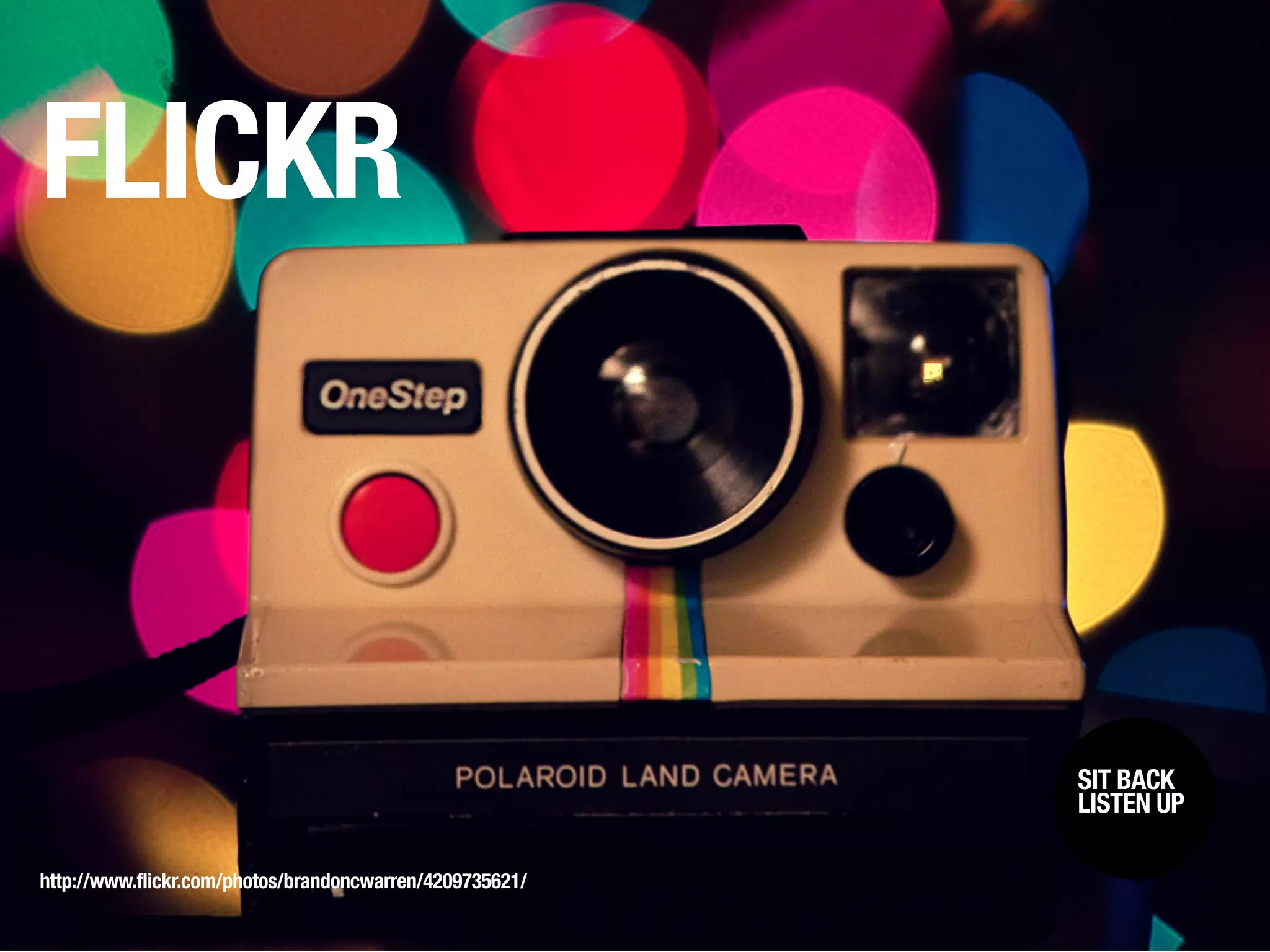 FLICKR



                                                          SIT BACK /
                                                           SIT BACK
                                                          LISTENUP
                                                           LISTEN UP



http://www.flickr.com/photos/brandoncwarren/4209735621/
 