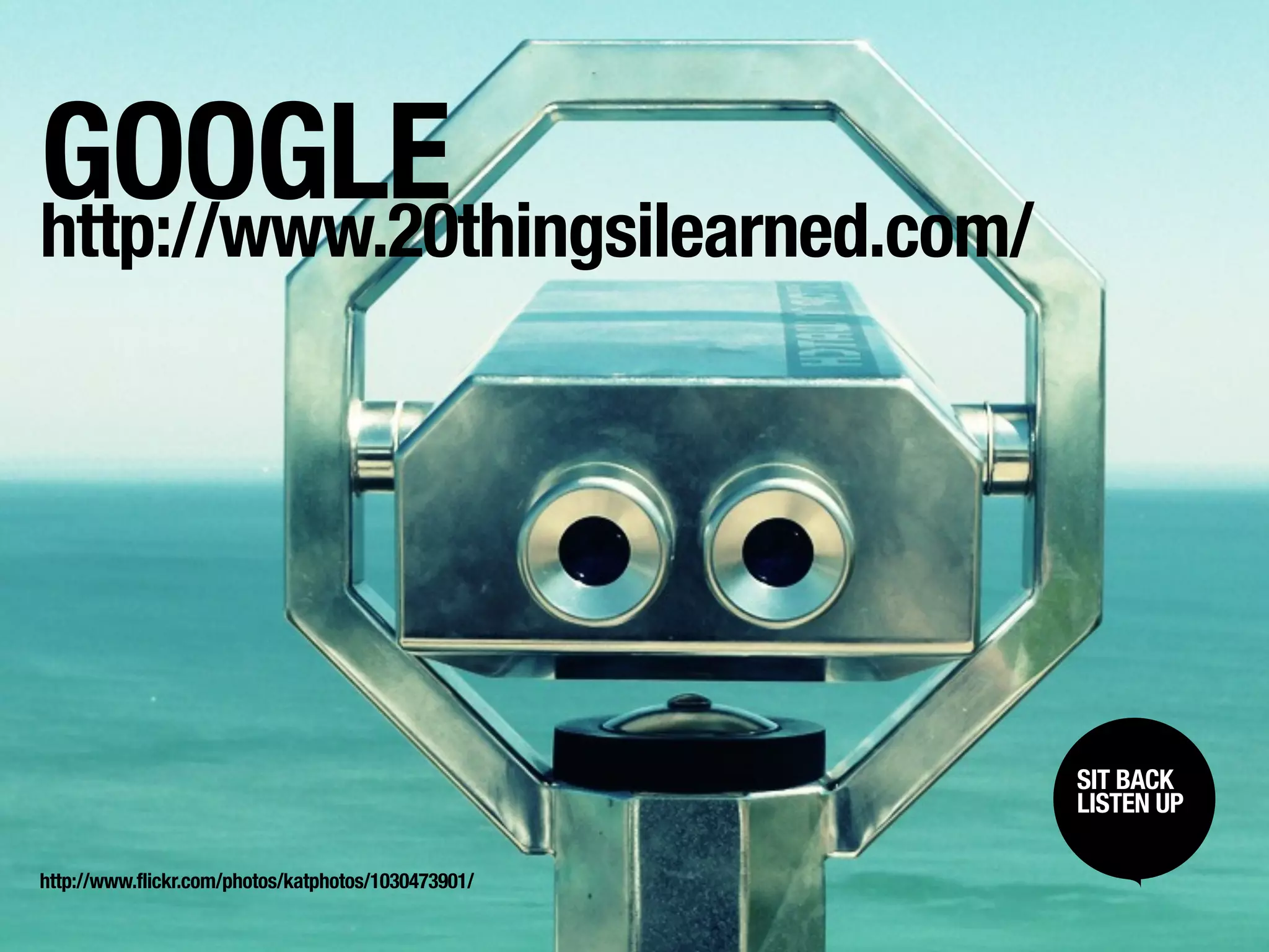 GOOGLE
http://www.20thingsilearned.com/




                                                     SIT BACK /
                                                      SIT BACK
                                                     LISTENUP
                                                      LISTEN UP



http://www.flickr.com/photos/katphotos/1030473901/
 