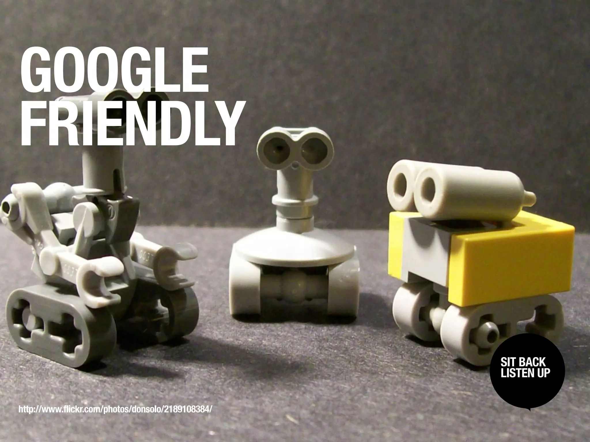 GOOGLE
FRIENDLY


                                                   SIT BACK /
                                                    SIT BACK
                                                   LISTENUP
                                                    LISTEN UP



http://www.flickr.com/photos/donsolo/2189108384/
 