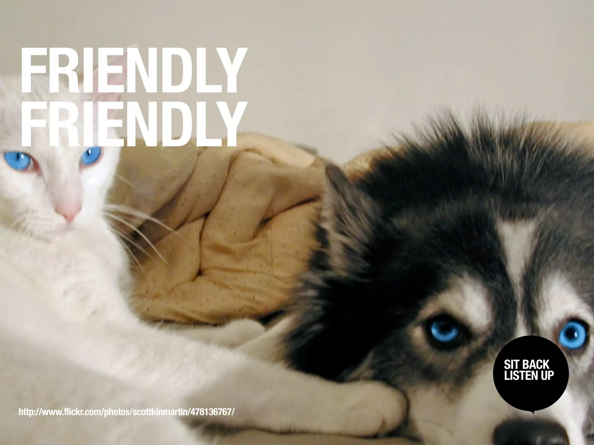 FRIENDLY
FRIENDLY


                                                         SIT BACK /
                                                          SIT BACK
                                                         LISTENUP
                                                          LISTEN UP



http://www.flickr.com/photos/scottkinmartin/478136767/
 