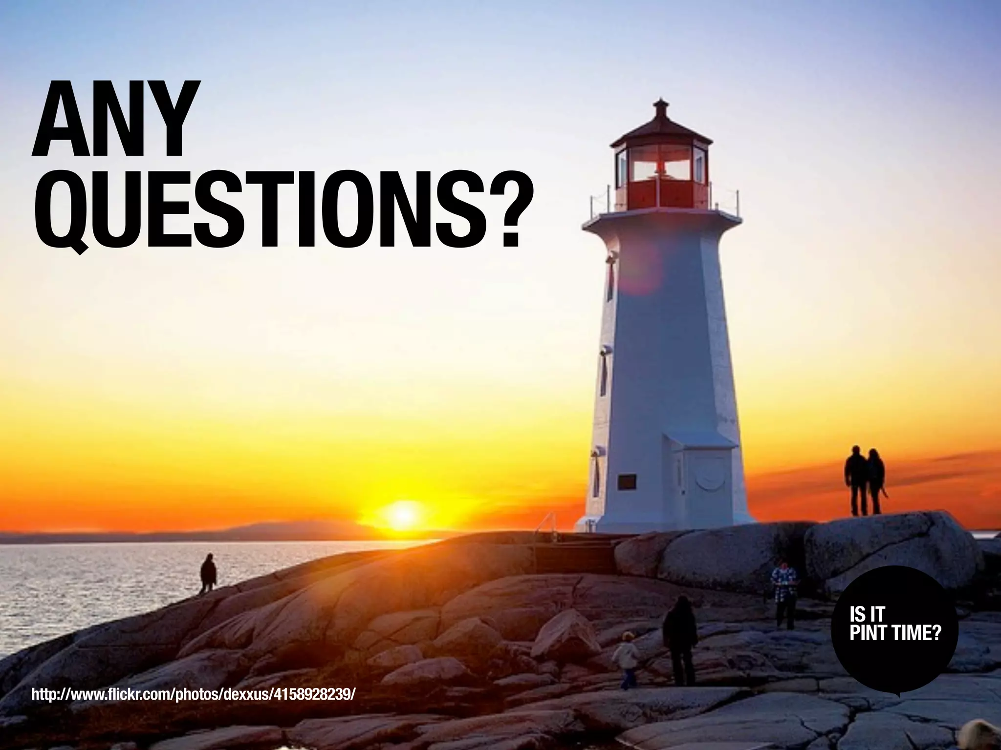 ANY
QUESTIONS?


                                                  IS IT /
                                                   SIT BACK
                                                   LISTEN UP
                                                  PINT TIME?

http://www.flickr.com/photos/dexxus/4158928239/
 