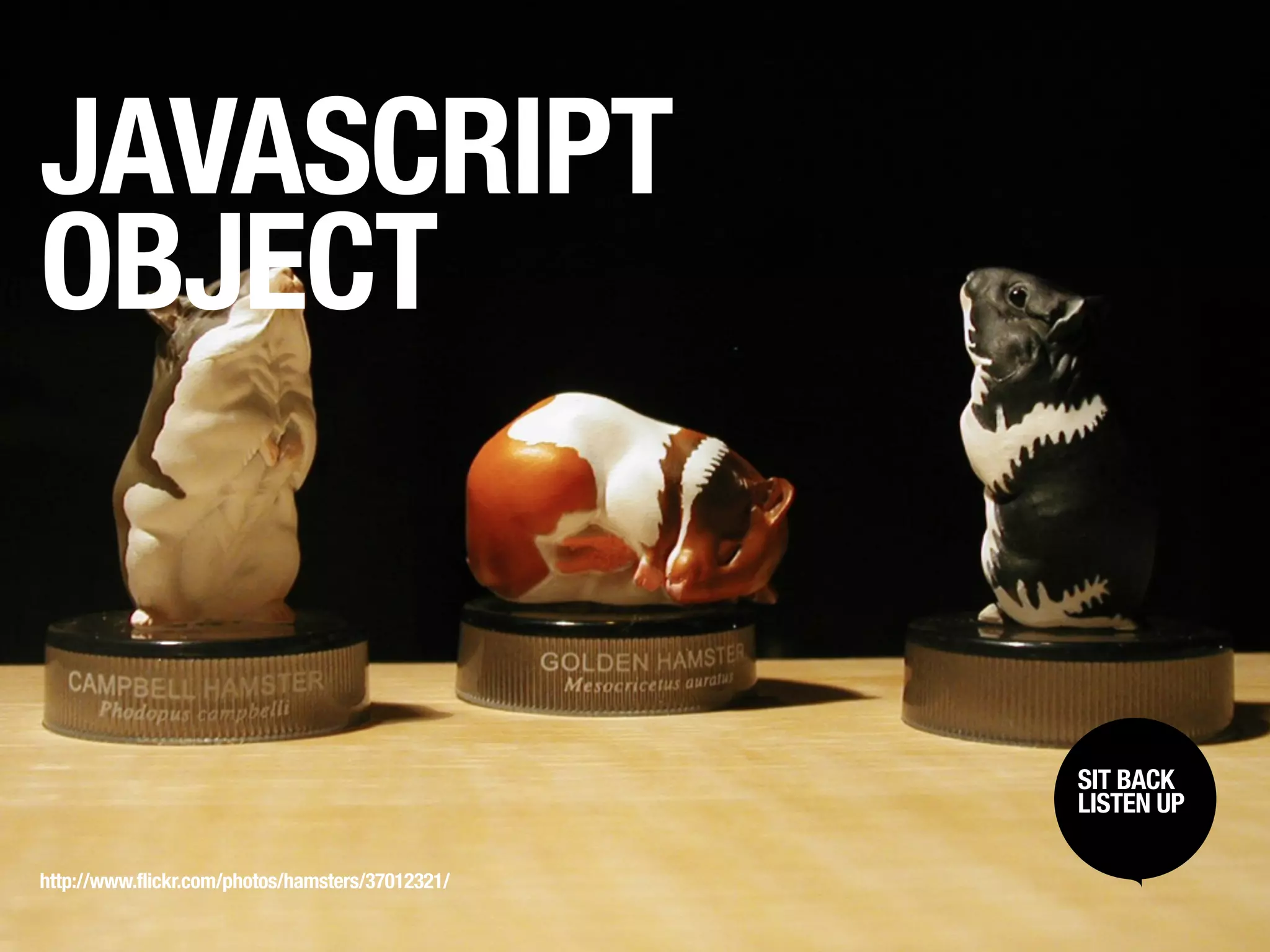 JAVASCRIPT
OBJECT


                                                  SIT BACK /
                                                   SIT BACK
                                                  LISTENUP
                                                   LISTEN UP



http://www.flickr.com/photos/hamsters/37012321/
 