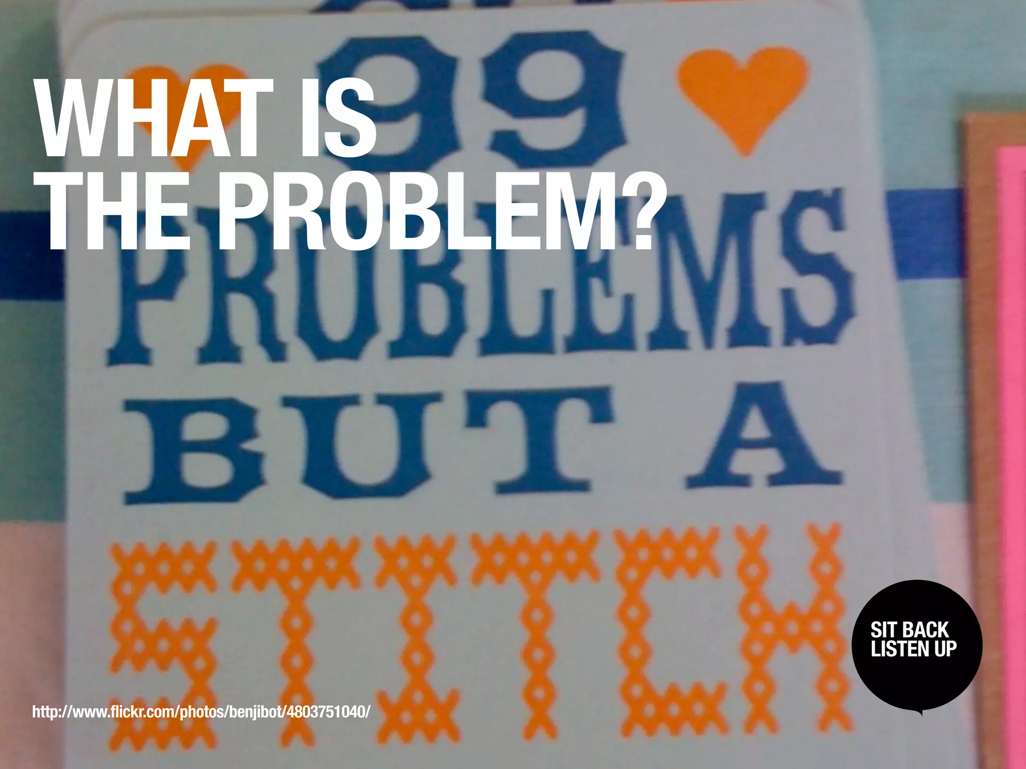 WHAT IS
THE PROBLEM?


                                                    SIT BACK /
                                                     SIT BACK
                                                    LISTENUP
                                                     LISTEN UP



http://www.flickr.com/photos/benjibot/4803751040/
 