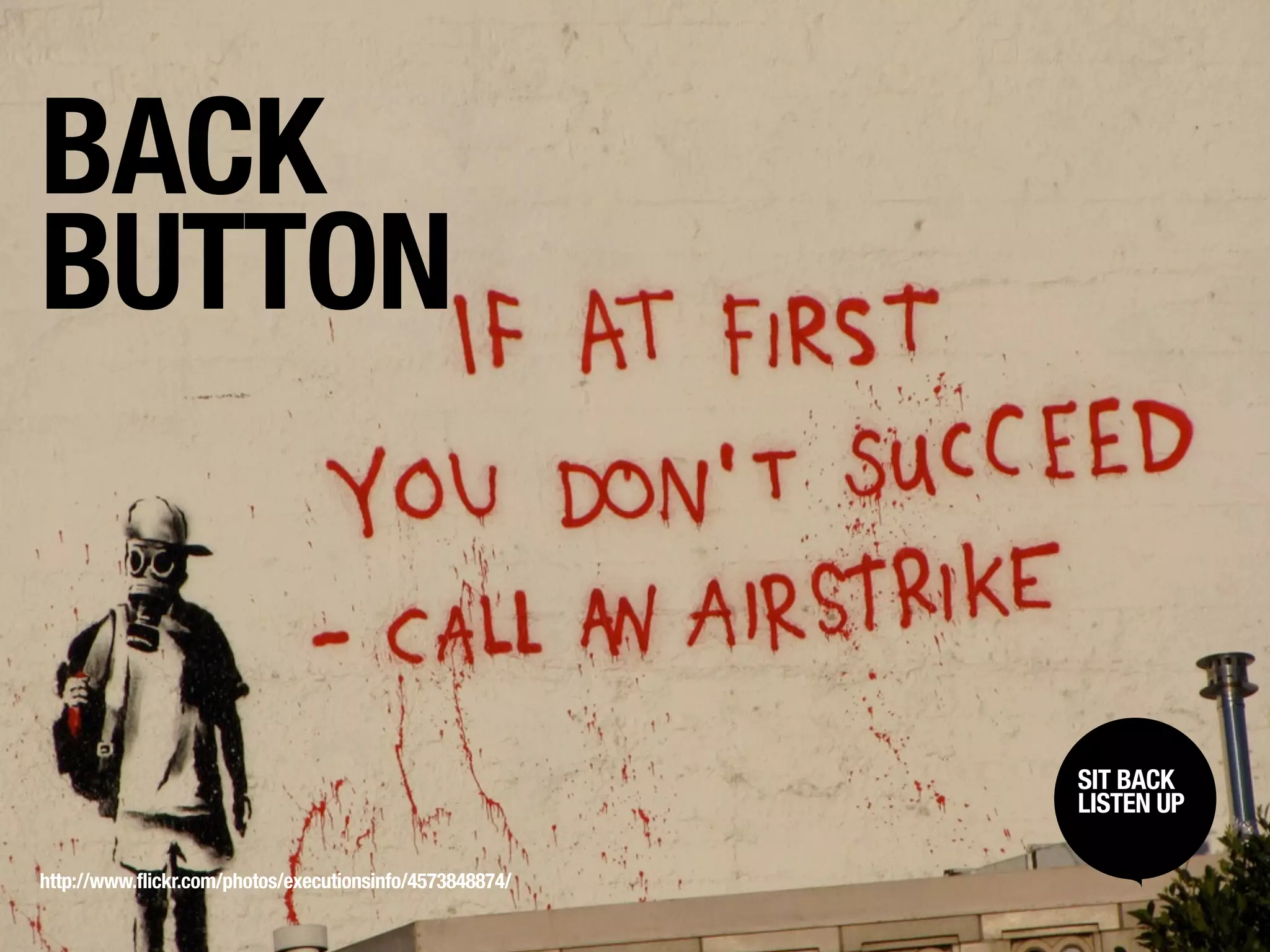 BACK
BUTTON


                                                          SIT BACK /
                                                           SIT BACK
                                                          LISTENUP
                                                           LISTEN UP



http://www.flickr.com/photos/executionsinfo/4573848874/
 