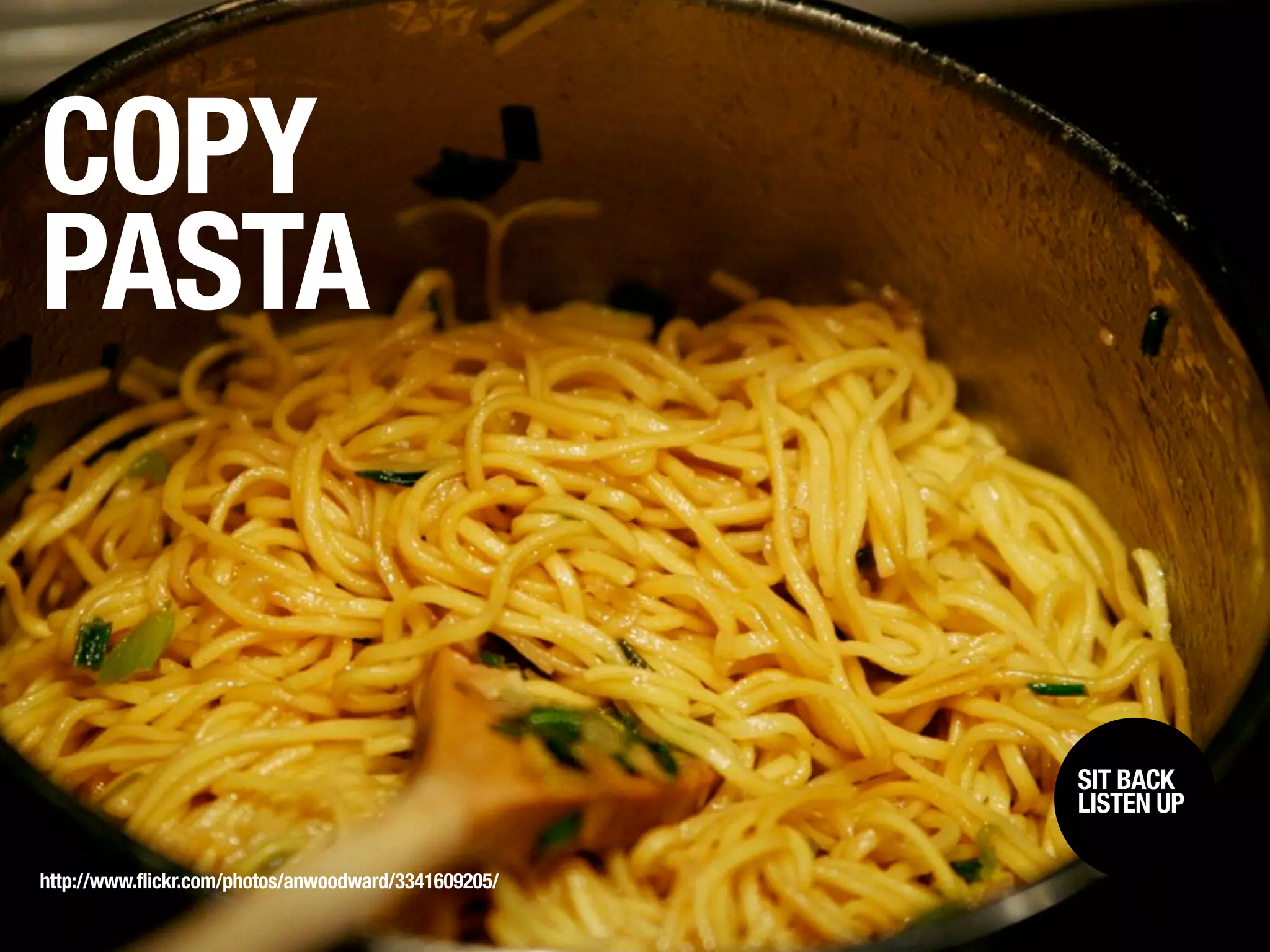 COPY
PASTA


                                                      SIT BACK /
                                                       SIT BACK
                                                      LISTENUP
                                                       LISTEN UP



http://www.flickr.com/photos/anwoodward/3341609205/
 