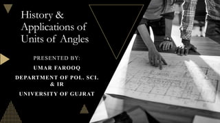 History &
Applications of
Units of Angles
PRESENTED BY:
UMAR FAROOQ
DEPARTMENT OF POL. SCI.
& IR
UNIVERSITY OF GUJRAT
 