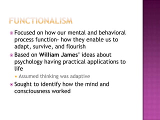  Focused  on how our mental and behavioral
  process function- how they enable us to
  adapt, survive, and flourish
 Based on William James’ ideas about
  psychology having practical applications to
  life
    Assumed thinking was adaptive
 Soughtto identify how the mind and
 consciousness worked
 