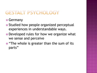  Germany
 Studied how people organized perceptual
  experiences in understandable ways.
 Developed rules for how we organize what
  we sense and perceive
 “The whole is greater than the sum of its
  parts”
 