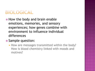  How  the body and brain enable
  emotions, memories, and sensory
  experiences; how genes combine with
  environment to influence individual
  differences
 Sample question:
    How are messages transmitted within the body?
     How is blood chemistry linked with moods and
     motives?
 