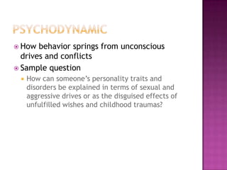  How  behavior springs from unconscious
  drives and conflicts
 Sample question
    How can someone’s personality traits and
     disorders be explained in terms of sexual and
     aggressive drives or as the disguised effects of
     unfulfilled wishes and childhood traumas?
 