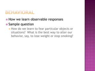 How we learn observable responses
 Sample question
    How do we learn to fear particular objects or
     situations? What is the best way to alter our
     behavior, say, to lose weight or stop smoking?
 