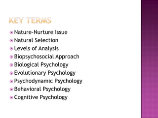  Nature-Nurture  Issue
 Natural Selection
 Levels of Analysis
 Biopsychosocial Approach
 Biological Psychology
 Evolutionary Psychology
 Psychodynamic Psychology
 Behavioral Psychology
 Cognitive Psychology
 