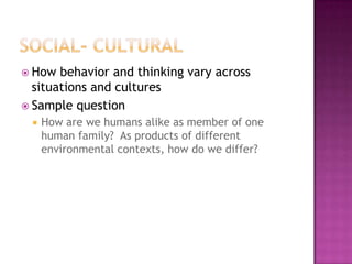  How  behavior and thinking vary across
  situations and cultures
 Sample question
    How are we humans alike as member of one
     human family? As products of different
     environmental contexts, how do we differ?
 