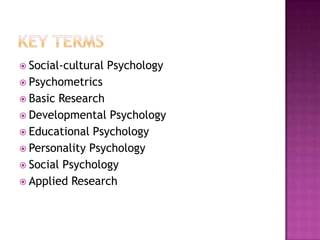  Social-cultural   Psychology
 Psychometrics
 Basic Research
 Developmental Psychology
 Educational Psychology
 Personality Psychology
 Social Psychology
 Applied Research
 
