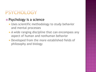  Psychology   is a science
    Uses scientific methodology to study behavior
     and mental processes
    A wide ranging discipline that can encompass any
     aspect of human and nonhuman behavior
    Developed from the more established fields of
     philosophy and biology
 