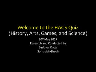 Welcome to the HAGS Quiz
(History, Arts, Games, and Science)
20th May 2017
Research and Conducted by
Bedbyas Datta
Somasish Ghosh
 