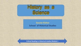 History as a
Science
Saurav Kishor
School of Historical Studies
Critical Reading in Historical studies Module 1
 