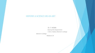 HISTORY A SCIENCE OR AN ART
Dr. T. HEMA
Head of the Department
E.M.G. Yadava Women’s College
Women’s College
Madurai 14
 