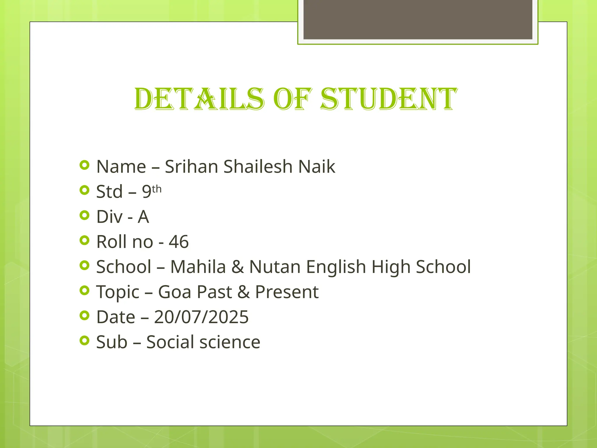 DETAILS OF STUDENT
 Name – Srihan Shailesh Naik
 Std – 9th
 Div - A
 Roll no - 46
 School – Mahila & Nutan English High School
 Topic – Goa Past & Present
 Date – 20/07/2025
 Sub – Social science
 
