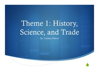 Theme 1: History,
Science, and Trade
      By: Lindsay Nelson




                           "
 