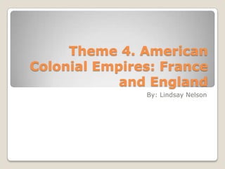 Theme 4. American Colonial Empires: France and England By: Lindsay Nelson 