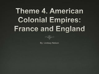 Theme 4. American Colonial Empires: France and England By: Lindsay Nelson 