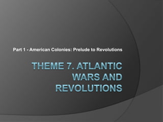 Theme 7. Atlantic Wars and Revolutions Part 1 - American Colonies: Prelude to Revolutions 