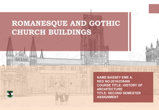ROMANESQUE AND GOTHIC
CHURCH BUILDINGS
NAME:BASSEY EME A.
REG NO:2016/238466
COURSE TITLE: HISTORY OF
ARCHITECTURE
TITLE: SECOND SEMESTER
ASSIGNMENT
 