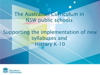 The Australian Curriculum in
NSW public schools
Supporting the implementation of new
syllabuses and
History K-10
 