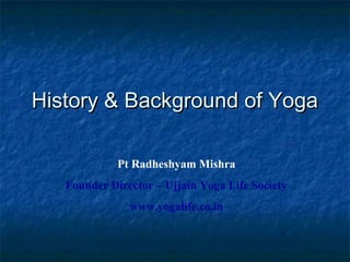 History & Background of Yoga

             Pt Radheshyam Mishra
   Founder Director – Ujjain Yoga Life Society
               www.yogalife.co.in
 