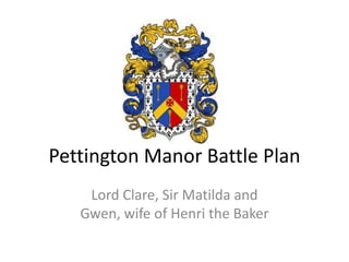 Pettington Manor Battle Plan Lord Clare, Sir Matilda and Gwen, wife of Henri the Baker 