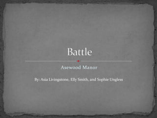 Asewood Manor Battle  By: Asia Livingstone, Elly Smith, and Sophie Ungless 