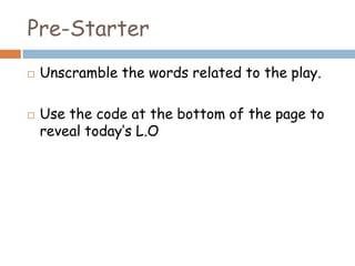 Pre-Starter
   Unscramble the words related to the play.

   Use the code at the bottom of the page to
    reveal today’s L.O
 