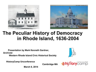 The Peculiar History of Democracy
in Rhode Island, 1636-2004
Presentation by Mark Kenneth Gardner,
Archivist
Western Rhode Island Civic Historical Society
HistoryCamp Unconference
Cambridge MA
March 8, 2014
 