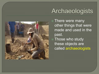  There were many
other things that were
made and used in the
past.
 Those who study
these objects are
called archaeologists
 