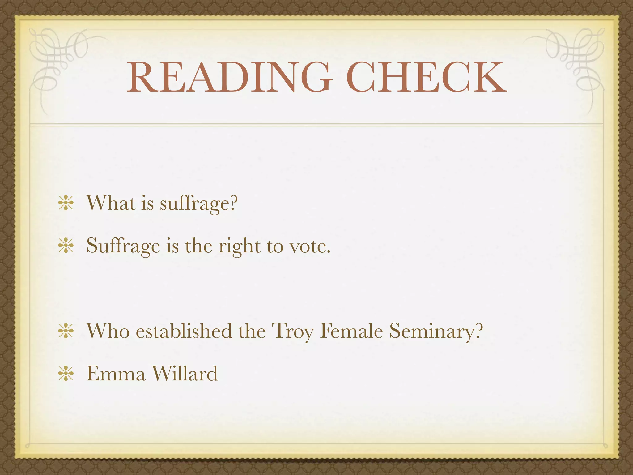 READING CHECK

What is suffrage?
Suffrage is the right to vote.


Who established the Troy Female Seminary?
Emma Willard
 