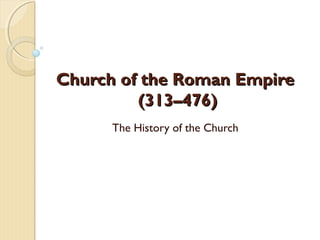 Church of the Roman EmpireChurch of the Roman Empire
(313–476)(313–476)
The History of the Church
 