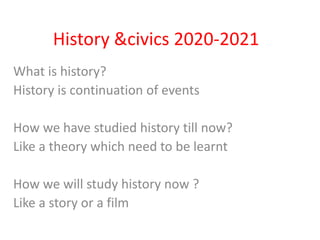 History &civics 2020-2021
What is history?
History is continuation of events
How we have studied history till now?
Like a theory which need to be learnt
How we will study history now ?
Like a story or a film
 