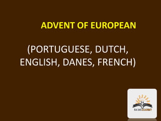 ADVENT OF EUROPEAN
(PORTUGUESE, DUTCH,
ENGLISH, DANES, FRENCH)
 