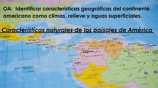 OA: Identificar características geográficas del continente
americano como climas, relieve y aguas superficiales.
Características naturales de los paisajes de América
 
