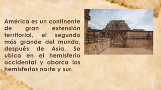 América es un continente
de gran extensión
territorial, el segundo
más grande del mundo,
después de Asia. Se
ubica en el hemisferio
occidental y abarca los
hemisferios norte y sur.
 