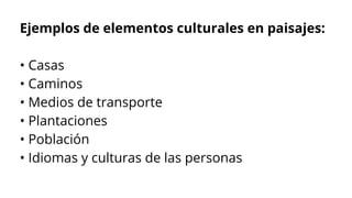 Ejemplos de elementos culturales en paisajes:
• Casas
• Caminos
• Medios de transporte
• Plantaciones
• Población
• Idiomas y culturas de las personas
 