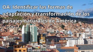 OA: Identificar las formas de
adaptación y transformación de los
paisajes naturales de América
OA: Identificar las formas de
adaptación y transformación de los
paisajes naturales de América
 