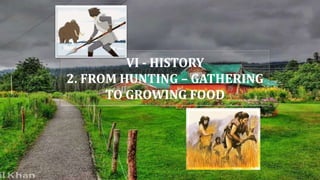 VI - HISTORY
2. FROM HUNTING – GATHERING
TO GROWING FOOD
 