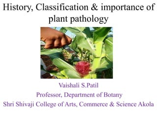 History, Classification & importance of
plant pathology
Vaishali S.Patil
Professor, Department of Botany
Shri Shivaji College of Arts, Commerce & Science Akola
 