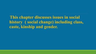 This chapter discusses issues in social
history ( social change) including class,
caste, kinship and gender.
 